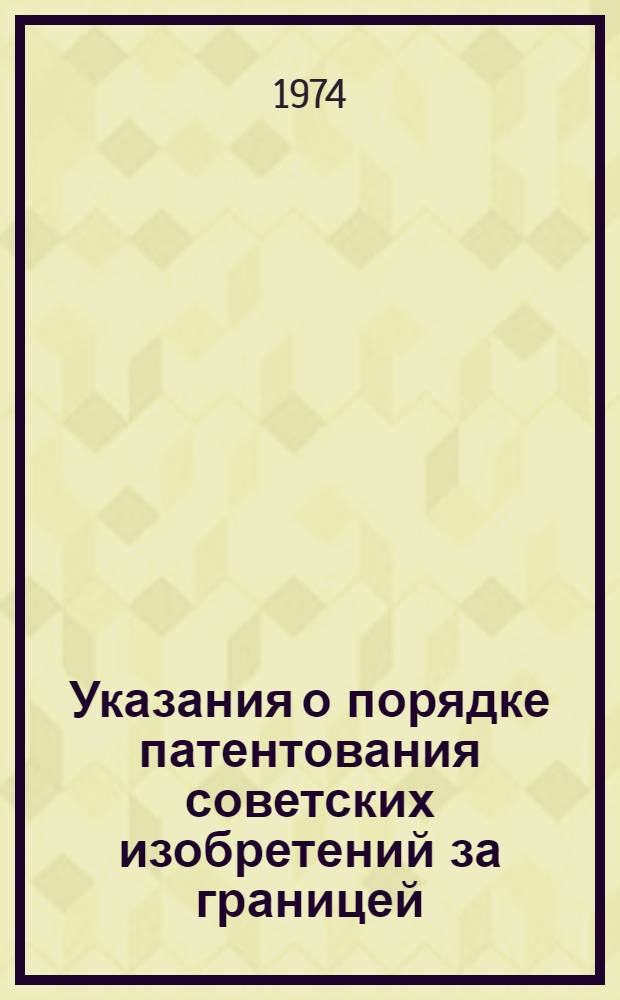 Указания о порядке патентования советских изобретений за границей : (ЗП-5-74) : Утв. 18/XII 1973 г. : Вводятся в действие с 1/III 1974 г