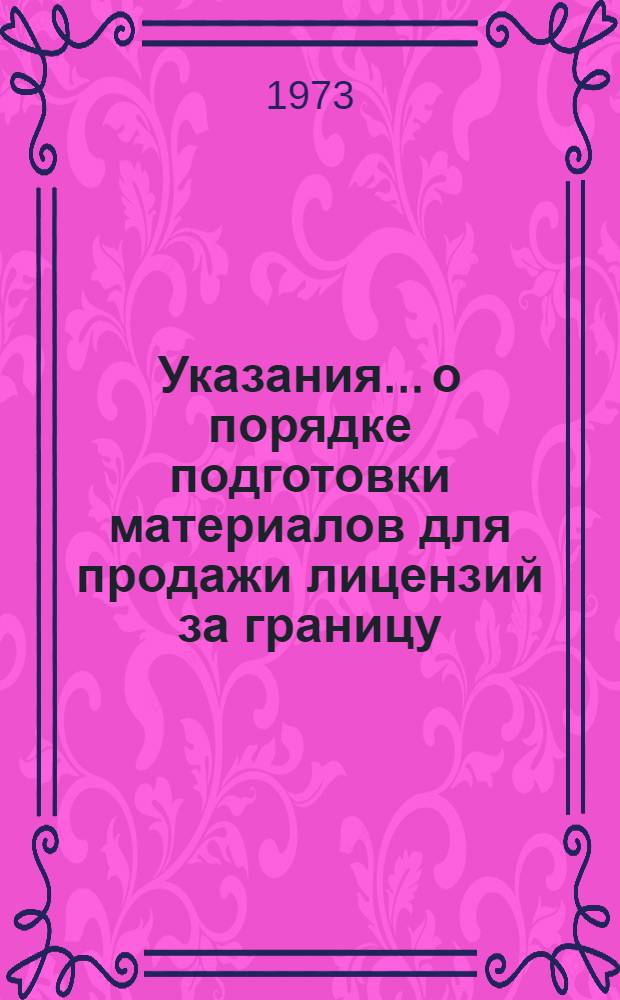 Указания... о порядке подготовки материалов для продажи лицензий за границу : Утв. 25/IV 1972 г. : (Ввод. в действие с 1/I 1973 г.)