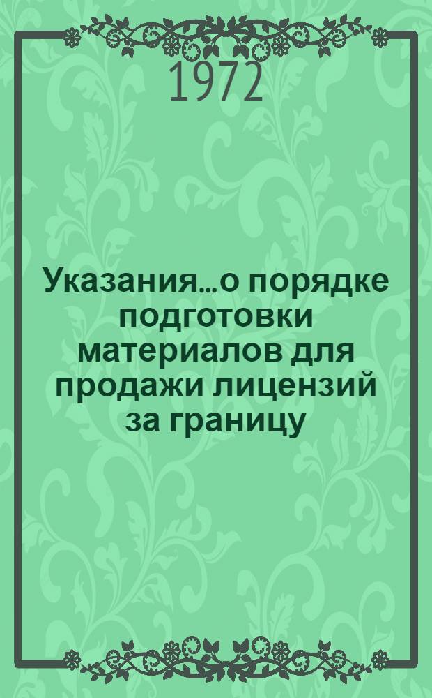 Указания... о порядке подготовки материалов для продажи лицензий за границу : Утв. 25/IV 1972 г. Ввод в действие с 1 янв. 1973 г. ...№ 1...