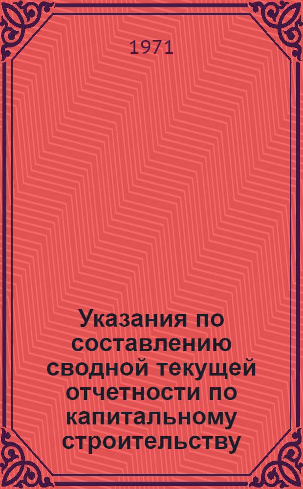 Указания по составлению сводной текущей отчетности по капитальному строительству... ...на 1971 год