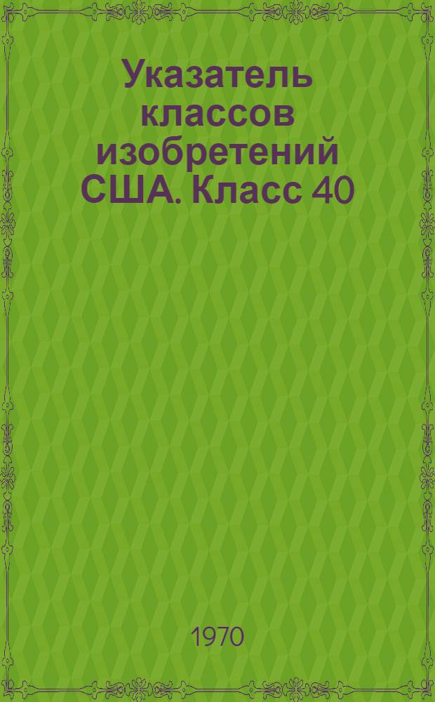 Указатель классов изобретений США. Класс 40 : [Экспонирование и демонстрация карточек, картин, знаков, объявлений, рекламы и пр.]