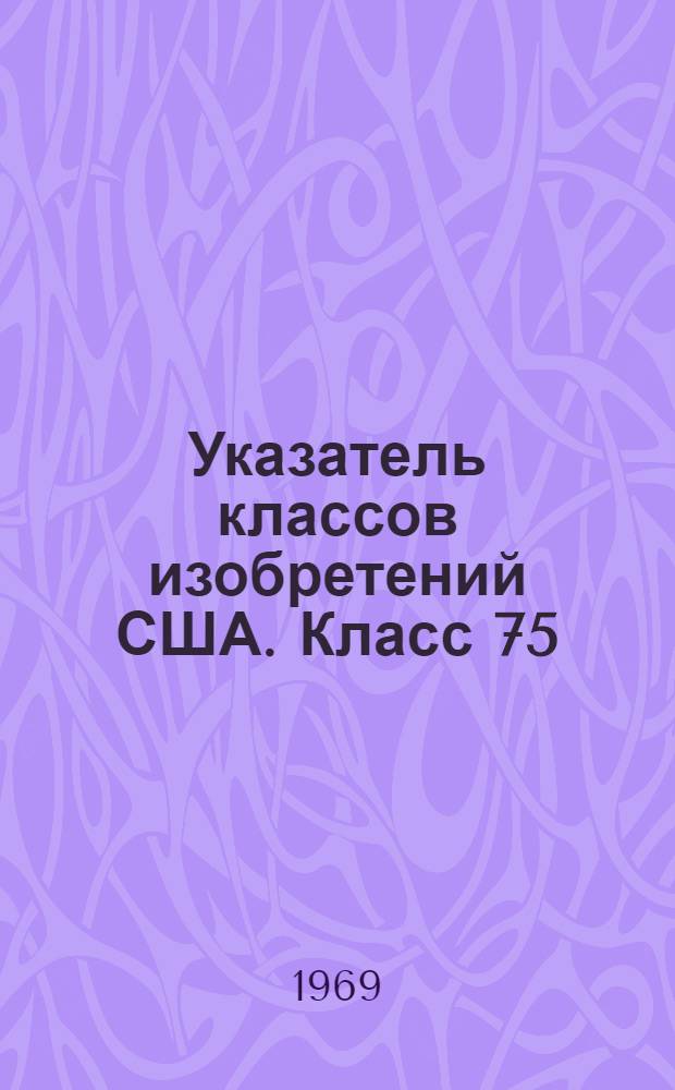 Указатель классов изобретений США. Класс 75 : [Металлургия]