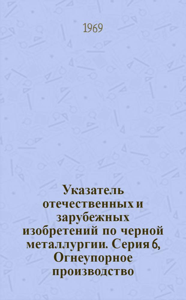 Указатель отечественных и зарубежных изобретений по черной металлургии. Серия 6, Огнеупорное производство