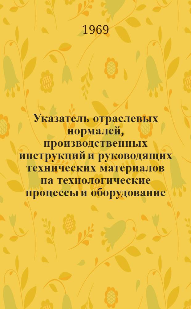 Указатель отраслевых нормалей, производственных инструкций и руководящих технических материалов на технологические процессы и оборудование