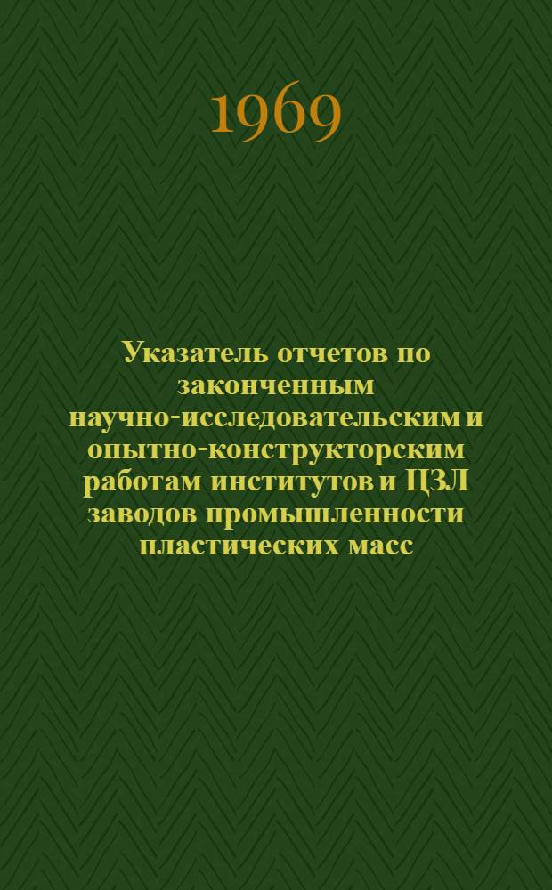 Указатель отчетов по законченным научно-исследовательским и опытно-конструкторским работам институтов и ЦЗЛ заводов промышленности пластических масс.. : Вып. 1-. Вып. 1 : ... за 1960-1966 гг.