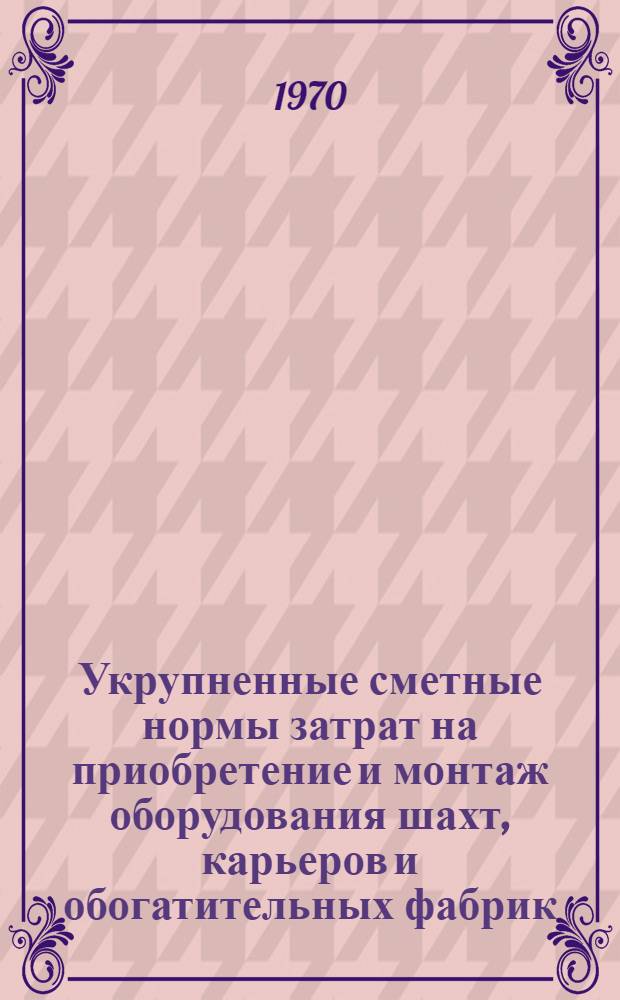 Укрупненные сметные нормы затрат на приобретение и монтаж оборудования шахт, карьеров и обогатительных фабрик : Утв. 19/XI 1970 г. : Срок введ. янв. 1971 г. : Т. 1-