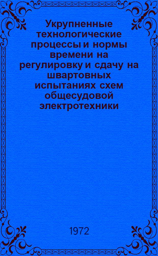Укрупненные технологические процессы и нормы времени на регулировку и сдачу на швартовных испытаниях схем общесудовой электротехники : № 78 531-007-72 : Утв. организацией п/я А-1802 20/XII 1972 г. и организацией п/я В-2825 в 1972 г. : В 5 ч. : Ч. 1-