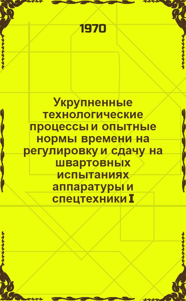 Укрупненные технологические процессы и опытные нормы времени на регулировку и сдачу на швартовных испытаниях аппаратуры и спецтехники I, II, III разделов и штурманского вооружения : № 78.551-005-70 : Утв. организацией п/я А-1802 : Ч. 1-