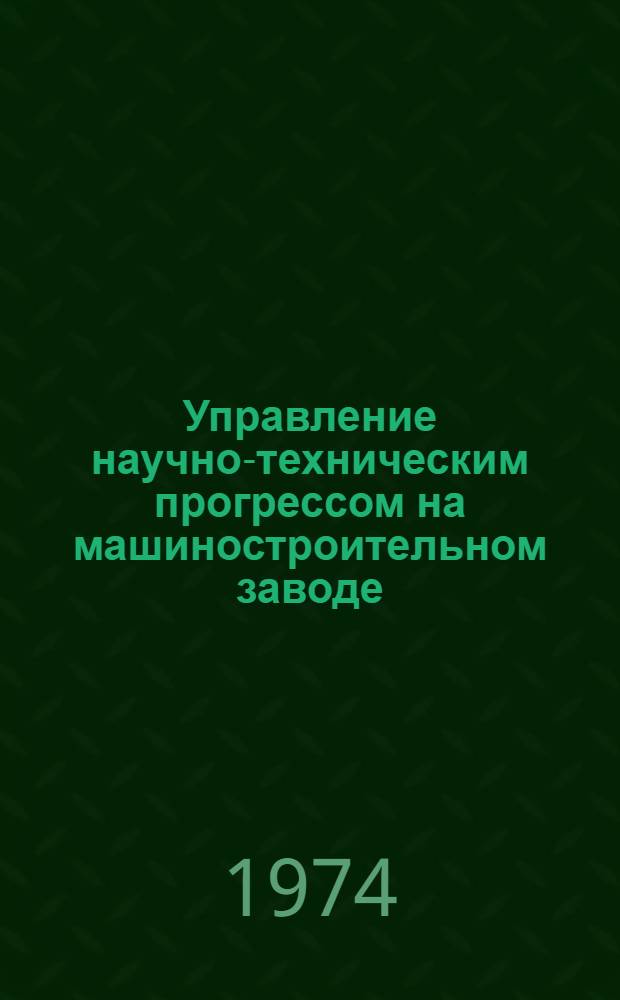 Управление научно-техническим прогрессом на машиностроительном заводе : Метод. рекомендации руководящим работникам и специалистам предприятий Вып. 2-. Вып. 2