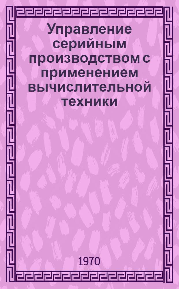 Управление серийным производством с применением вычислительной техники : Обзор отечеств. опыта Разд. 1-. Разд. 1 : Оперативно-календарное планирование
