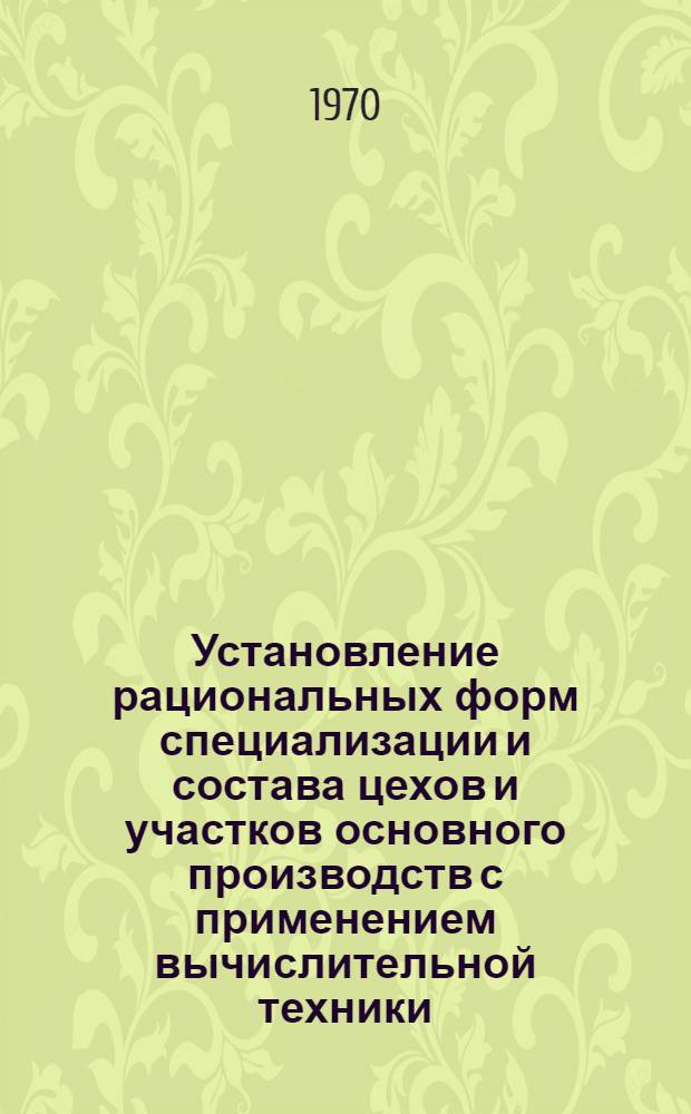 Установление рациональных форм специализации и состава цехов и участков основного производств с применением вычислительной техники. Ч. 1