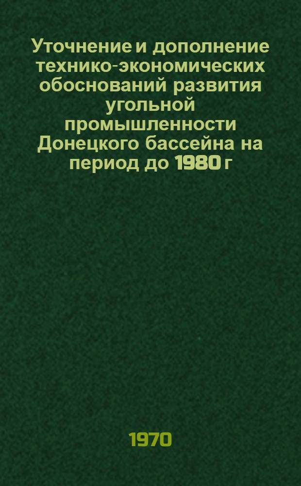 Уточнение и дополнение технико-экономических обоснований развития угольной промышленности Донецкого бассейна на период до 1980 г. : (Комплексный проект развития угольной промышленности Донецкого бассейна на период до 1980 г. Скорректиров.) : В 4 кн. : Кн. 1-4