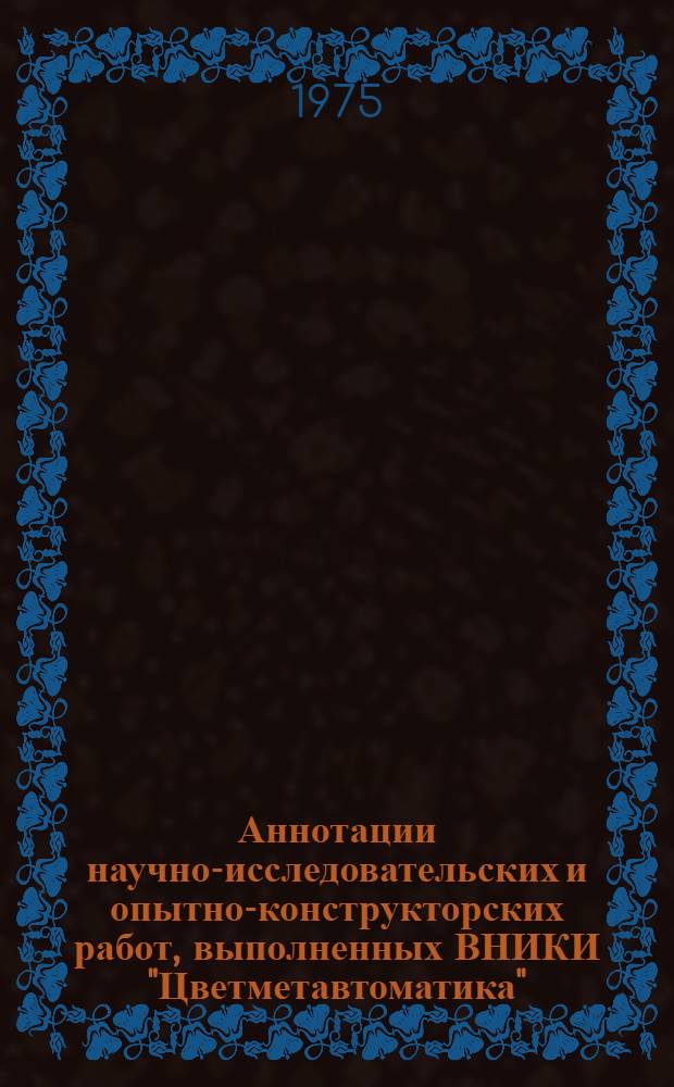 Аннотации научно-исследовательских и опытно-конструкторских работ, выполненных ВНИКИ "Цветметавтоматика"... ... в 1973 г.
