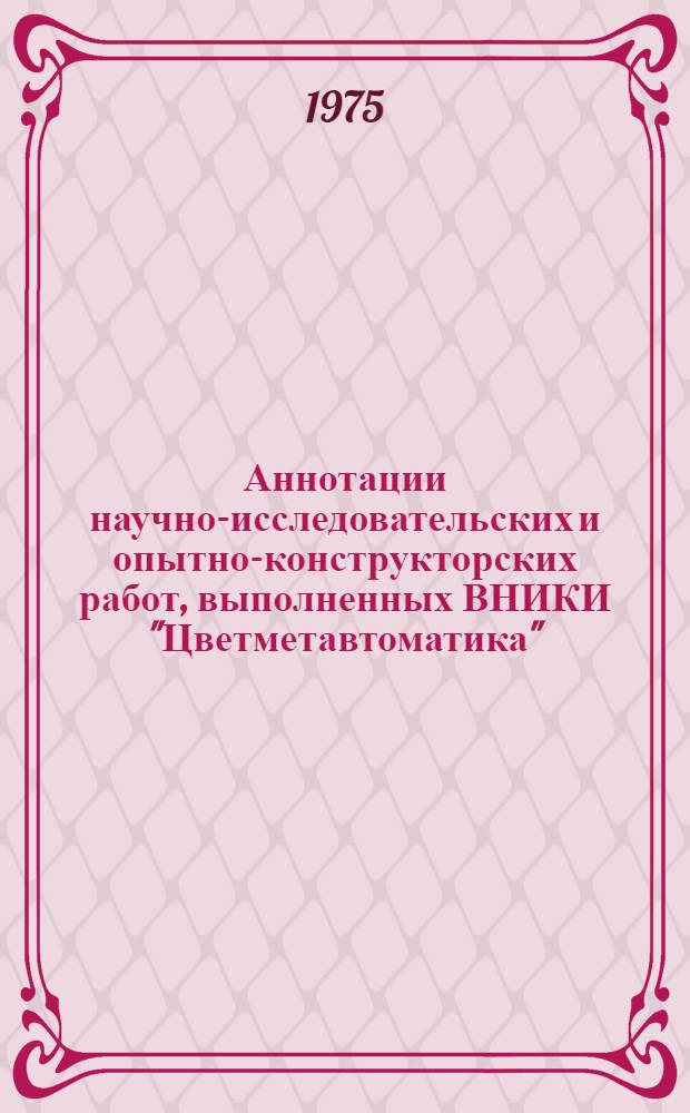 Аннотации научно-исследовательских и опытно-конструкторских работ, выполненных ВНИКИ "Цветметавтоматика"... ... в 1974 г.