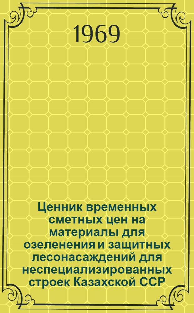 Ценник временных сметных цен на материалы для озеленения и защитных лесонасаждений для неспециализированных строек Казахской ССР : Утв. временно для применения с 1 янв. 1969 г. : В 3 вып. : Вып. 1-