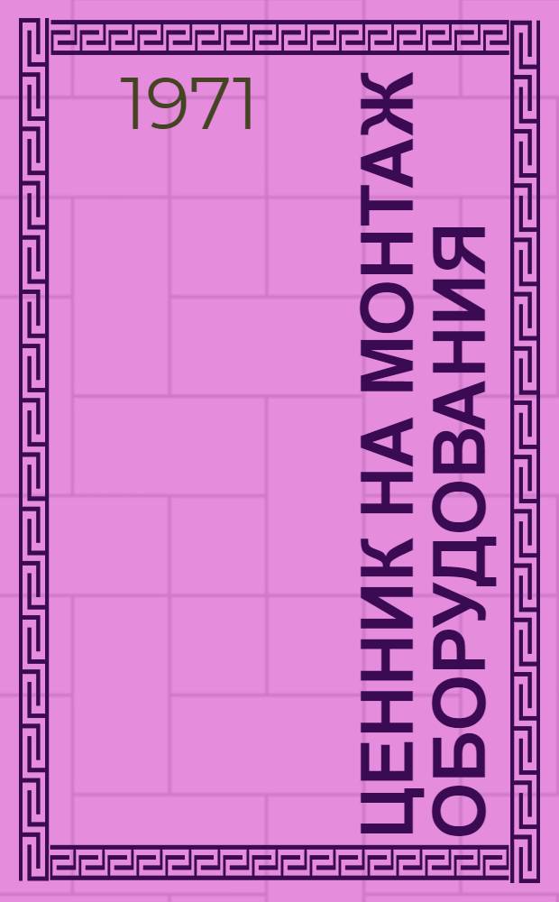 Ценник на монтаж оборудования : Для применения с 1/VII 1971 г. : № 1-