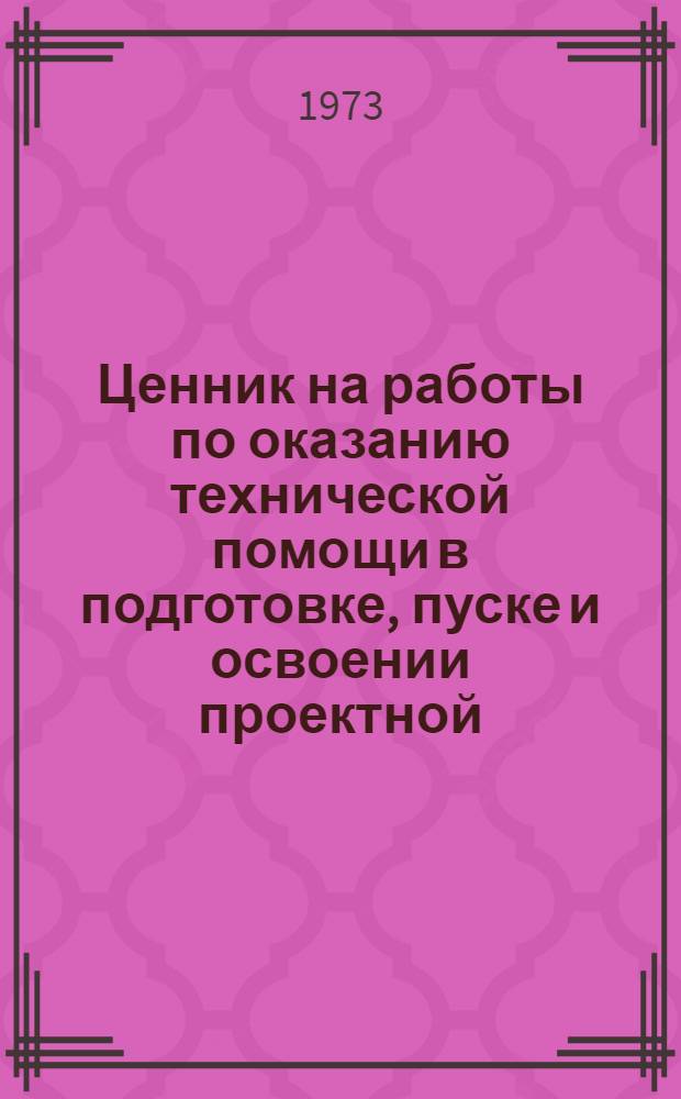 Ценник на работы по оказанию технической помощи в подготовке, пуске и освоении проектной (паспортной) производительности установок, агрегатов, оборудования и сооружений на производствах химической промышленности : Утв. 22/XII 1973 г. : Ввод. с 1/I 1974 г. : Ч. 2