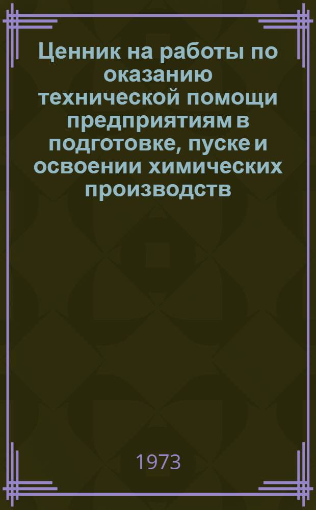 Ценник на работы по оказанию технической помощи предприятиям в подготовке, пуске и освоении химических производств : Утв. 22/XII 1973 г. : Вводится в действие с 1 янв. 1974 г. : Ч. 1-