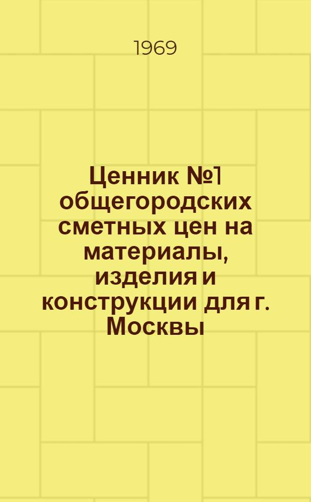 Ценник № 1 общегородских сметных цен на материалы, изделия и конструкции для г. Москвы : Введ. в действие с 1 янв. 1969 г. [В 25 разд.] Разд. 1-. Разд. 2 : Огнеупоры