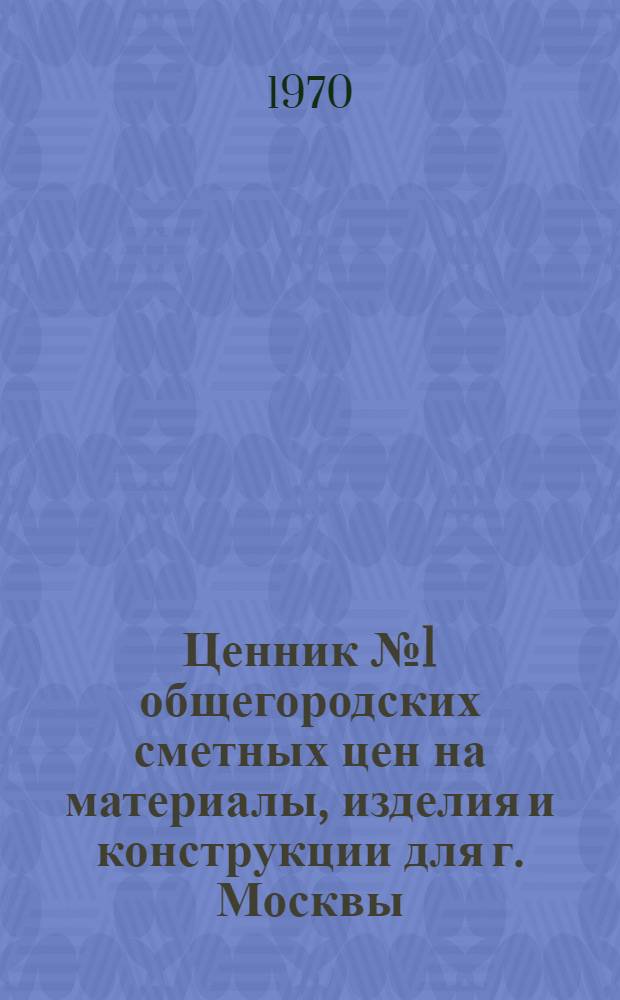 Ценник № 1 общегородских сметных цен на материалы, изделия и конструкции для г. Москвы : Введ. в действие с 1 янв. 1969 г. [В 25 разд.] Разд. 1-. Разд. 6 : Металлические конструкции