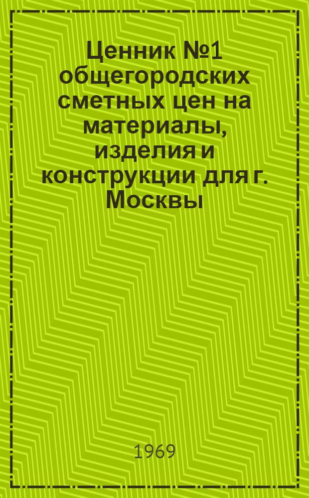 Ценник № 1 общегородских сметных цен на материалы, изделия и конструкции для г. Москвы : Введ. в действие с 1 янв. 1969 г. [В 25 разд.] Разд. 1-. Разд. 7 : Металлические изделия и литье