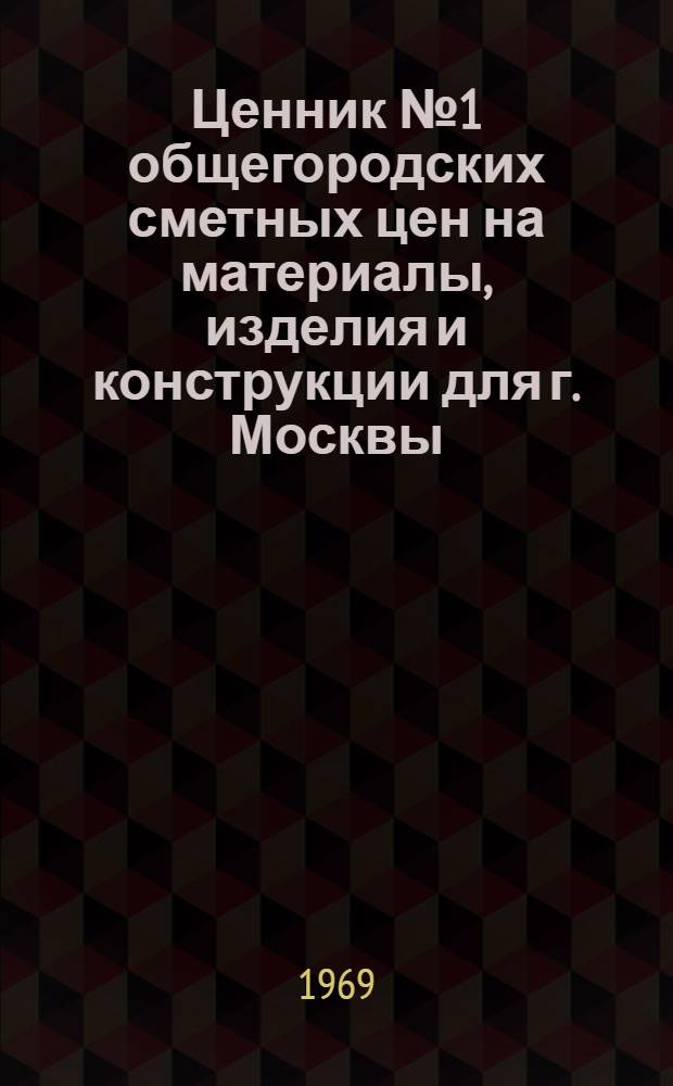 Ценник № 1 общегородских сметных цен на материалы, изделия и конструкции для г. Москвы : Введ. в действие с 1 янв. 1969 г. [В 25 разд.] Разд. 1-. Разд. 8 : Скобяные и печные приборы
