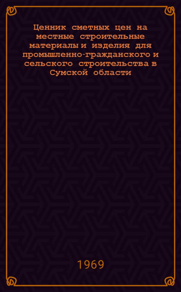 Ценник сметных цен на местные строительные материалы и изделия для промышленно-гражданского и сельского строительства в Сумской области : Утв. 18/VII 1968 г. с введ. в действие с 1 янв. 1969 г. : Ч. 1-