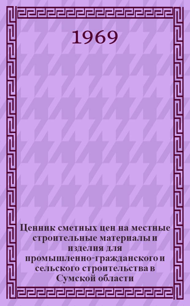 Ценник сметных цен на местные строительные материалы и изделия для промышленно-гражданского и сельского строительства в Сумской области : Утв. 18/VII 1968 г. с введ. в действие с 1 янв. 1969 г. Ч. 1-. Ч. 1 : Железобетонные изделия (для промышленных предприятий)