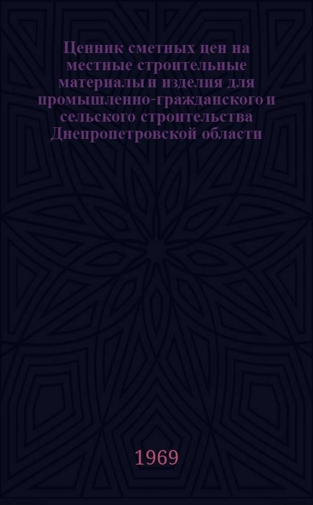Ценник сметных цен на местные строительные материалы и изделия для промышленно-гражданского и сельского строительства Днепропетровской области : Утв. 10/X 1969 г., с введ. в действие с 1 янв. 1969 г