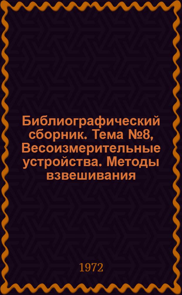 Библиографический сборник. [Тема] № 8, Весоизмерительные устройства. Методы взвешивания : Отечеств. и иностр. литература по материалам "Информация о новой техн. литературе ОНТИ и библиографии Всесоюз. о-ва "Знание"