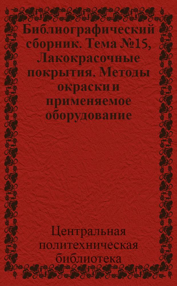 Библиографический сборник. [Тема] № 15, Лакокрасочные покрытия. Методы окраски и применяемое оборудование. Применение лакокрасочных покрытий : Отечеств. и иностр. литература по материалам "Информация о новой техн. литературе" ОНТИ и библиографии Всесоюз. о-ва "Знание"
