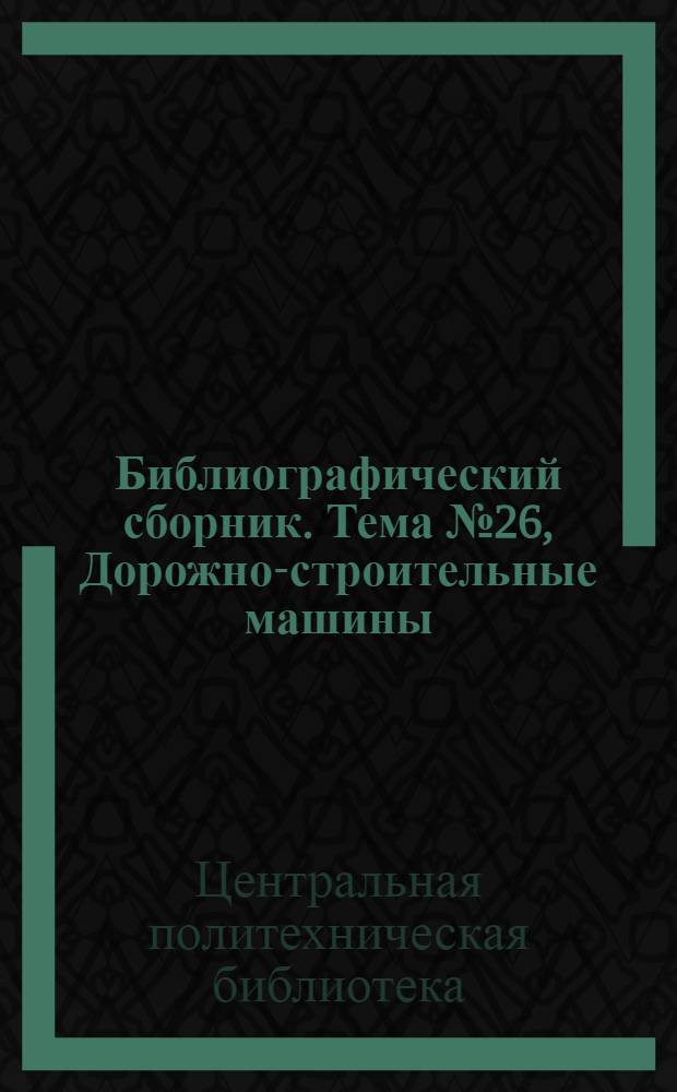 Библиографический сборник. [Тема] № 26, Дорожно-строительные машины : Отеч. и иностр. литература по материалам "Информация о новой техн. литературе" ОНТИ и библиографии Всесоюз. о-ва "Знание"