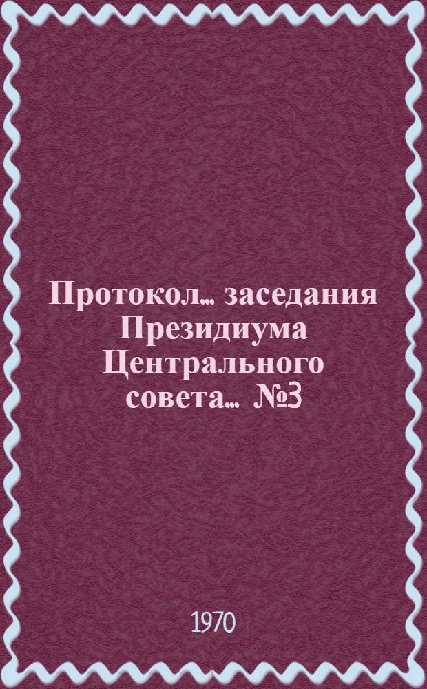 Протокол... заседания Президиума Центрального совета. ... № 3 : 17 февраля 1970 года