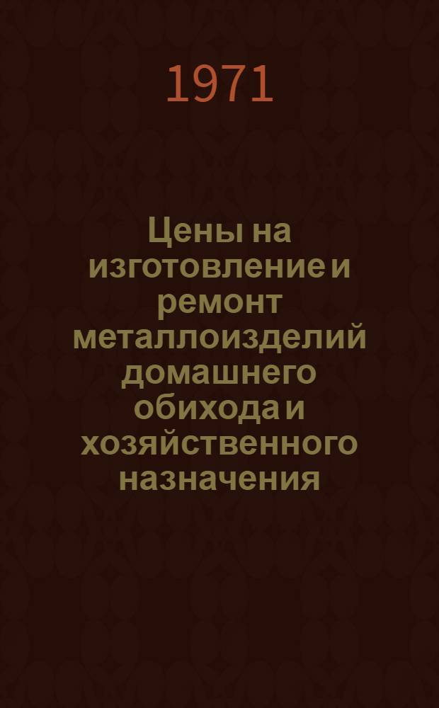 Цены на изготовление и ремонт металлоизделий домашнего обихода и хозяйственного назначения, выполняемые предприятиями г. Москвы : Прейскурант № Б-59-01/МГ : Утв. 23/IX 1970 г. : Ч. 4
