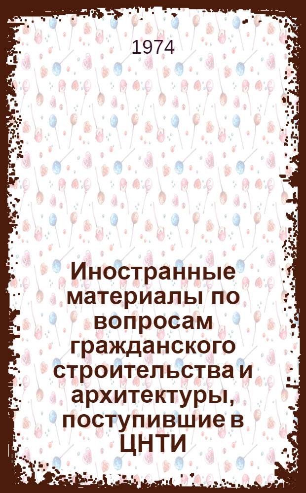 Иностранные материалы по вопросам гражданского строительства и архитектуры, поступившие в ЦНТИ.. : Систематизир. библиогр. перечень. ... в 1973 и I кв. 1974 гг.