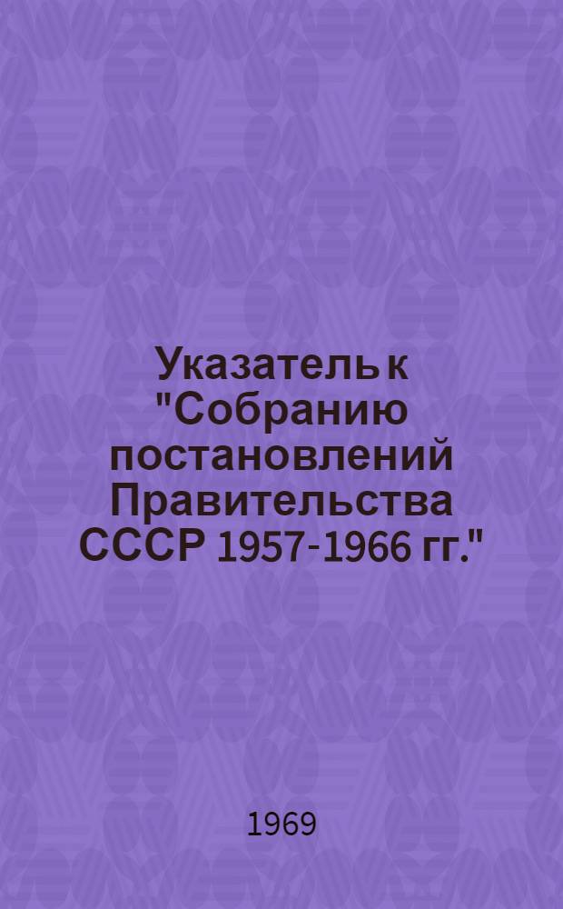 Указатель к "Собранию постановлений Правительства СССР 1957-1966 гг." : Вып. 1-2. Вып. 1 : [Хронологический указатель...]