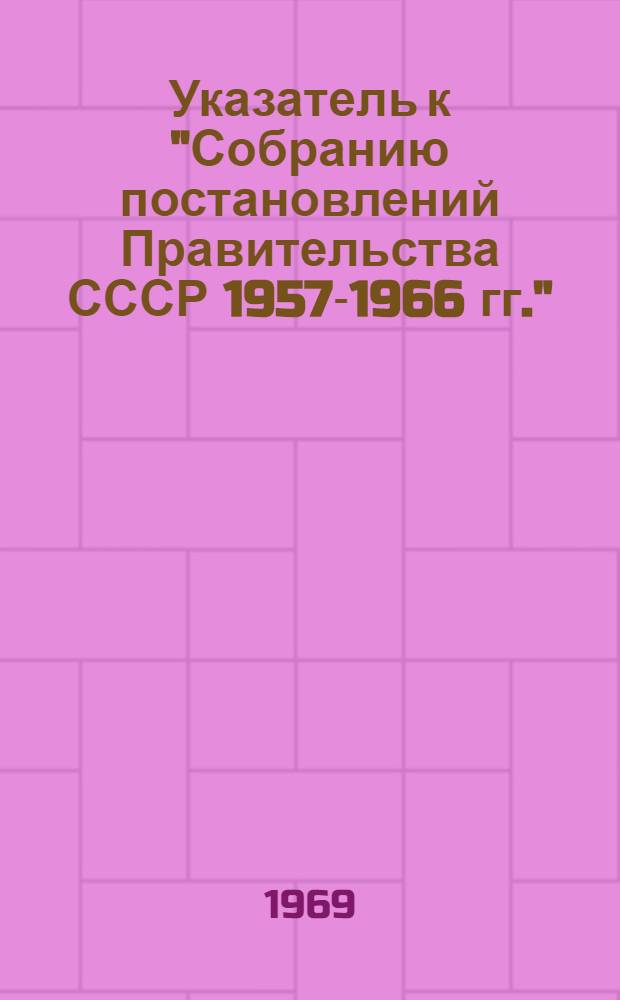 Указатель к "Собранию постановлений Правительства СССР 1957-1966 гг." : Вып. 1-2. Вып. 2 : Алфавитно-предметный указатель...