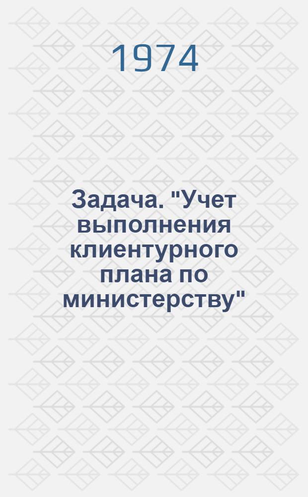 Задача. "Учет выполнения клиентурного плана по министерству" : Ч. 1-. Ч. 1 и 2