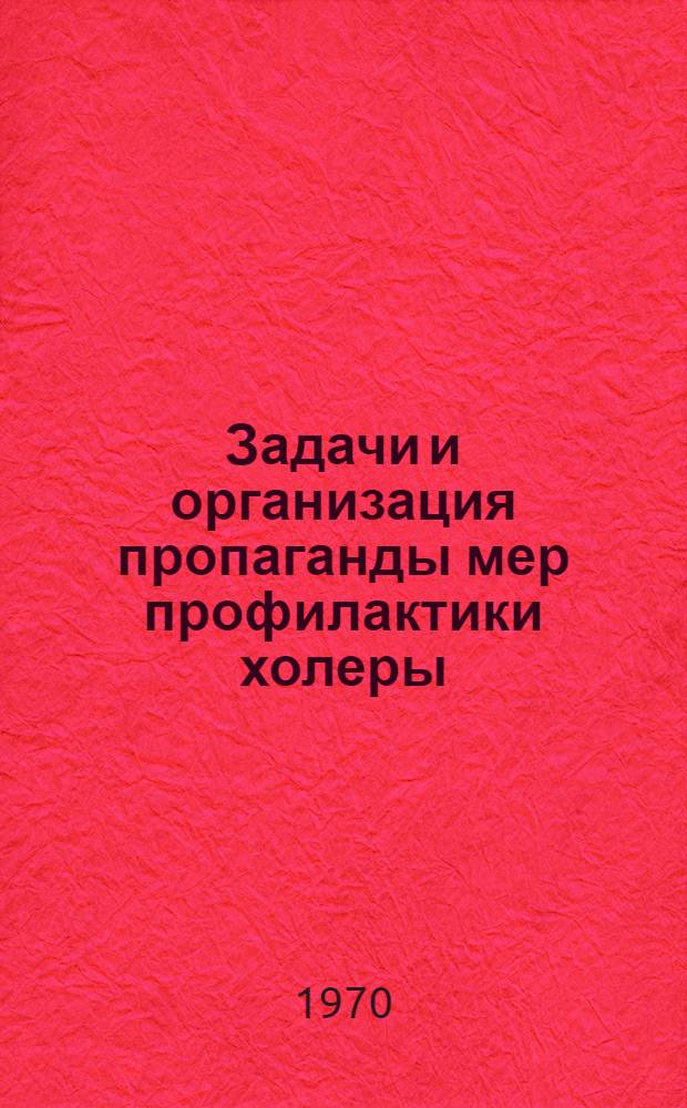 Задачи и организация пропаганды мер профилактики холеры : (Инструкт.-метод. письмо) : Утв. 19/XI 1966 г