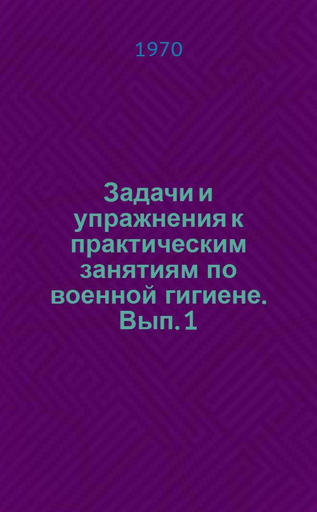 Задачи и упражнения к практическим занятиям по военной гигиене. Вып. 1