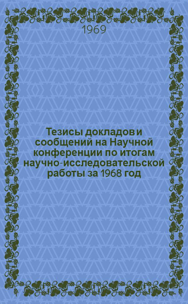 Тезисы докладов и сообщений на Научной конференции по итогам научно-исследовательской работы за 1968 год (24-27 марта 1969 г.) : Ч. 1-. Ч. 1 : Секции "История КПСС и марксистско-ленинская философия", "Политическая экономия, экономика торговли, экономика отраслей народного хозяйства"