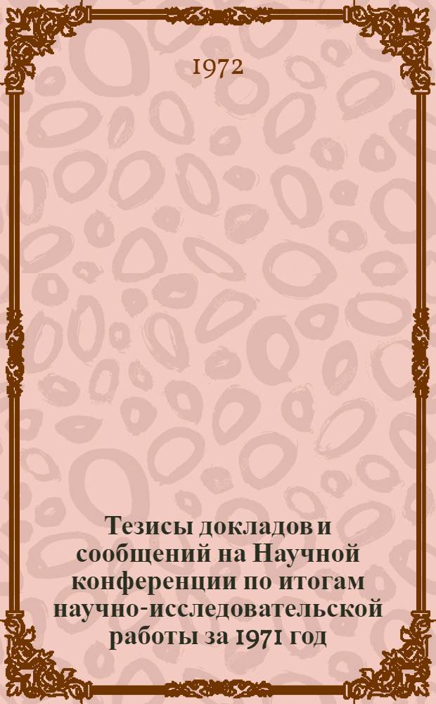 Тезисы докладов и сообщений на Научной конференции по итогам научно-исследовательской работы за 1971 год : Ч. 1-