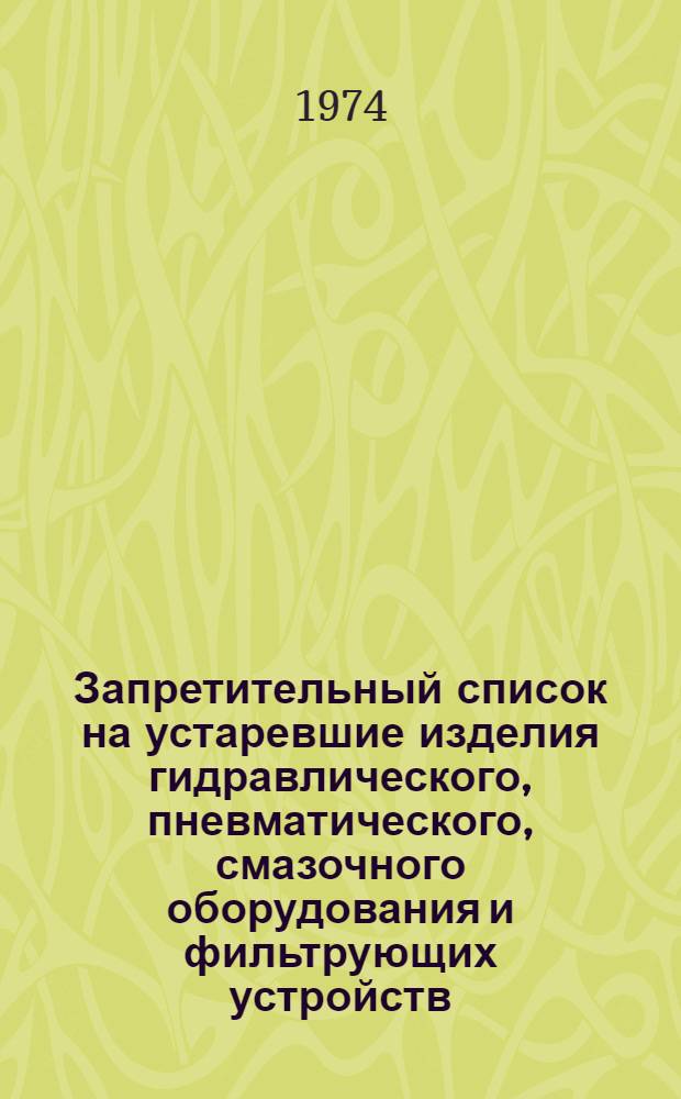 Запретительный список на устаревшие изделия гидравлического, пневматического, смазочного оборудования и фильтрующих устройств, подлежащих снятию с производства в 1974 и 1975 гг. и информационный материал о новых изделиях гидравлического, пневматического, смазочного оборудования и фильтрующих устройств, принятых Госкомиссиями и выпущенных первыми сериями в 1973 г : Вып. 5-. Вып. 5