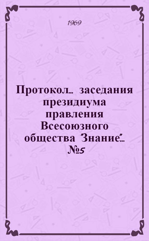 Протокол... заседания президиума правления Всесоюзного общества "Знание"... ... № 5 : 24 июня 1969 года