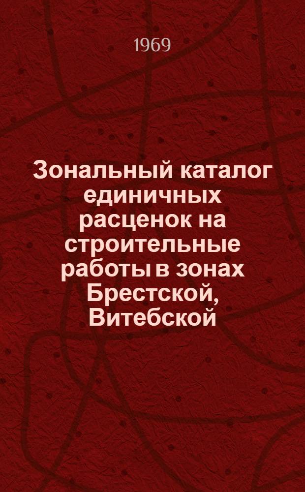 [Зональный каталог единичных расценок на строительные работы в зонах Брестской, Витебской, Гомельской, Гродненской, Минской, Могилевской) сельской местности Белорусской ССР : Для применения с 1/1-1969 г.]. Т. 1. Ч. 1
