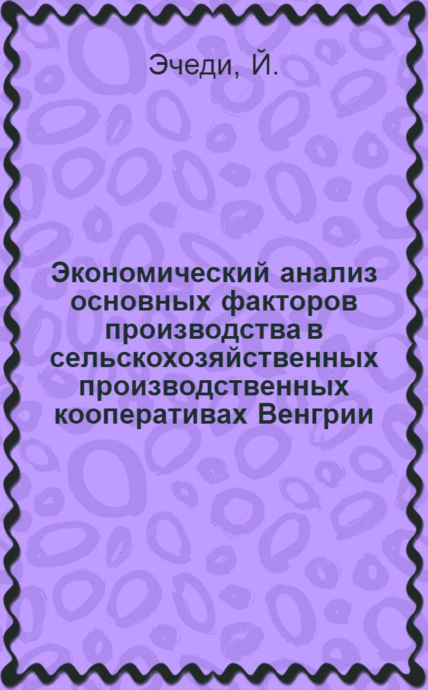 Экономический анализ основных факторов производства в сельскохозяйственных производственных кооперативах Венгрии : (На примере СПК обл. Хайду-Бихар) : Автореф. дис. на соискание учен. степени канд. экон. наук : (08.601)