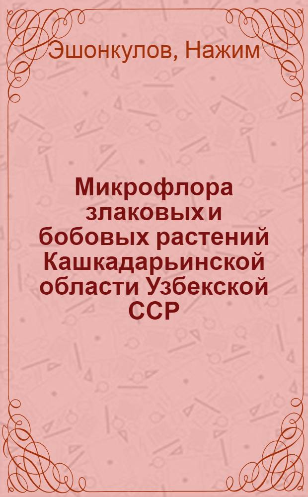 Микрофлора злаковых и бобовых растений Кашкадарьинской области Узбекской ССР : Автореф. дис. на соиск. учен. степени канд. биол. наук : (06.01.11)