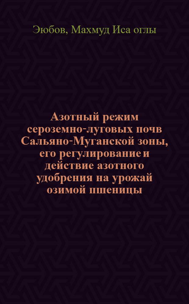 Азотный режим сероземно-луговых почв Сальяно-Муганской зоны, его регулирование и действие азотного удобрения на урожай озимой пшеницы : Автореф. дис. на соиск. учен. степени канд. с.-х. наук : (06.01.04)