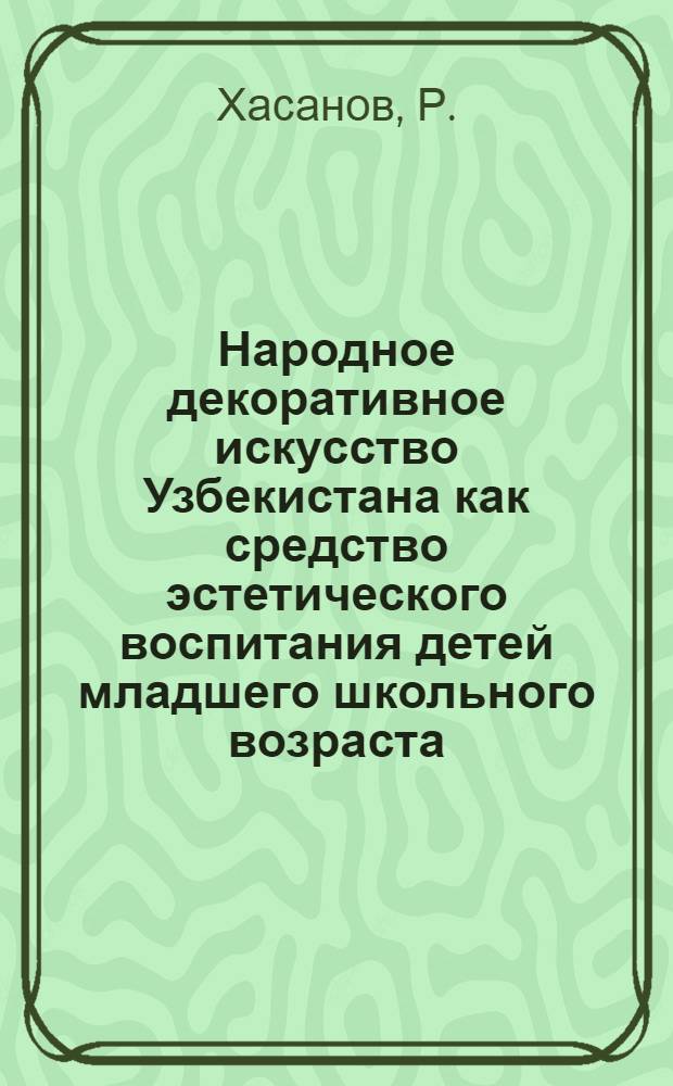 Народное декоративное искусство Узбекистана как средство эстетического воспитания детей младшего школьного возраста : Автореф. дис. на соискание учен. степени канд. пед. наук : (13.730)