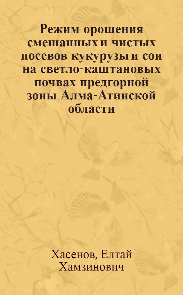 Режим орошения смешанных и чистых посевов кукурузы и сои на светло-каштановых почвах предгорной зоны Алма-Атинской области : Автореф. дис. на соиск. учен. степени канд. с.-х. наук : (06.01.02)